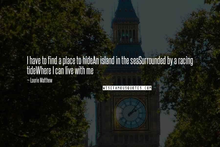 Laurie Matthew Quotes: I have to find a place to hideAn island in the seaSurrounded by a racing tideWhere I can live with me