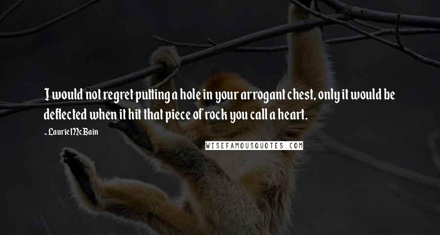 Laurie McBain Quotes: I would not regret putting a hole in your arrogant chest, only it would be deflected when it hit that piece of rock you call a heart.
