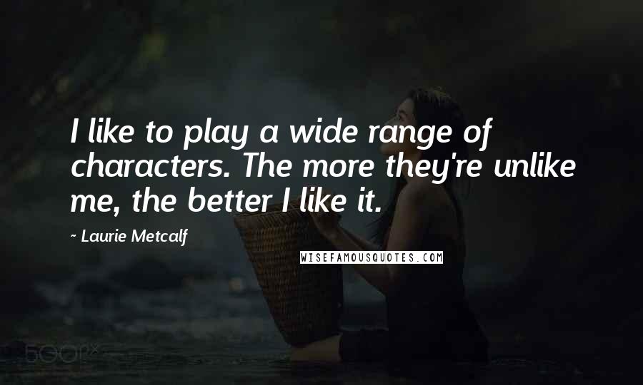 Laurie Metcalf Quotes: I like to play a wide range of characters. The more they're unlike me, the better I like it.