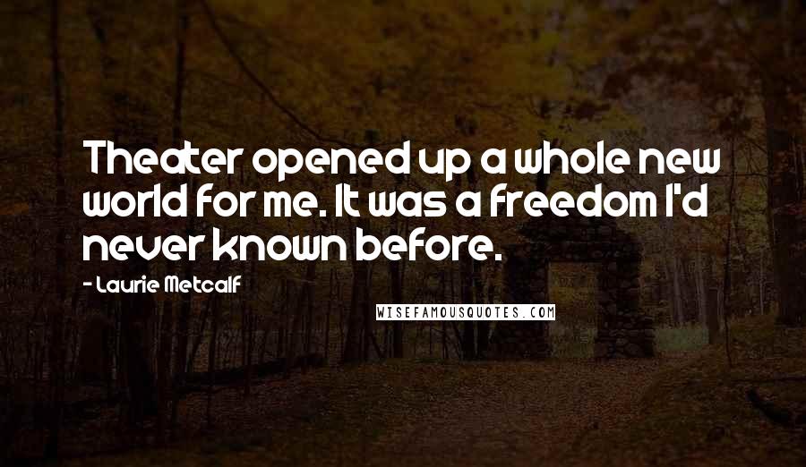 Laurie Metcalf Quotes: Theater opened up a whole new world for me. It was a freedom I'd never known before.