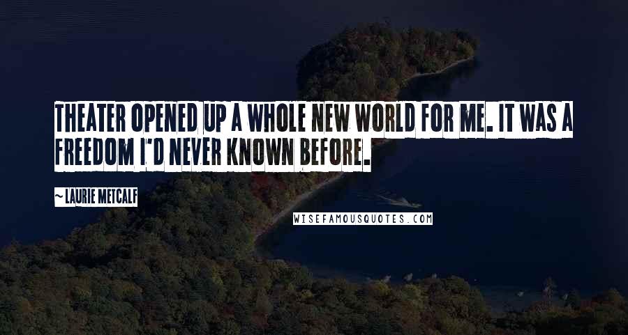 Laurie Metcalf Quotes: Theater opened up a whole new world for me. It was a freedom I'd never known before.