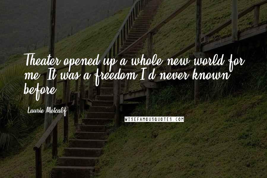 Laurie Metcalf Quotes: Theater opened up a whole new world for me. It was a freedom I'd never known before.