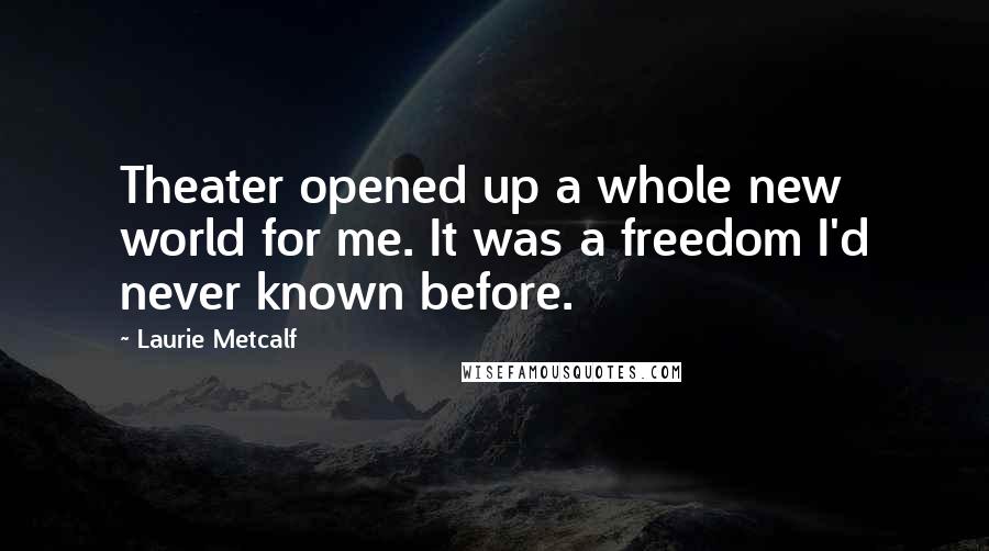 Laurie Metcalf Quotes: Theater opened up a whole new world for me. It was a freedom I'd never known before.