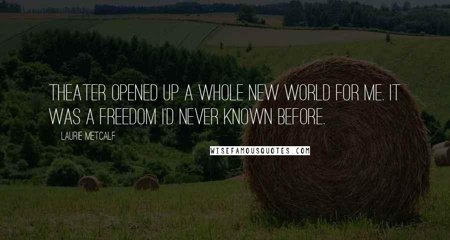 Laurie Metcalf Quotes: Theater opened up a whole new world for me. It was a freedom I'd never known before.
