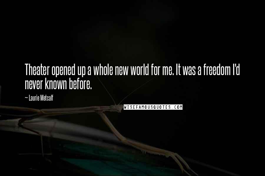 Laurie Metcalf Quotes: Theater opened up a whole new world for me. It was a freedom I'd never known before.