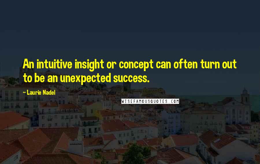 Laurie Nadel Quotes: An intuitive insight or concept can often turn out to be an unexpected success.