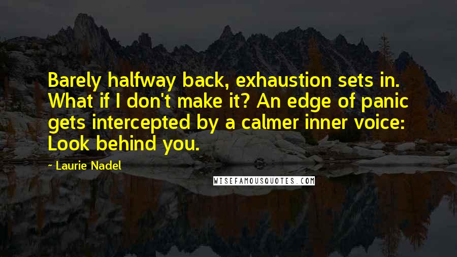 Laurie Nadel Quotes: Barely halfway back, exhaustion sets in. What if I don't make it? An edge of panic gets intercepted by a calmer inner voice: Look behind you.