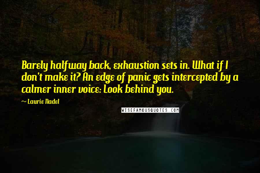 Laurie Nadel Quotes: Barely halfway back, exhaustion sets in. What if I don't make it? An edge of panic gets intercepted by a calmer inner voice: Look behind you.