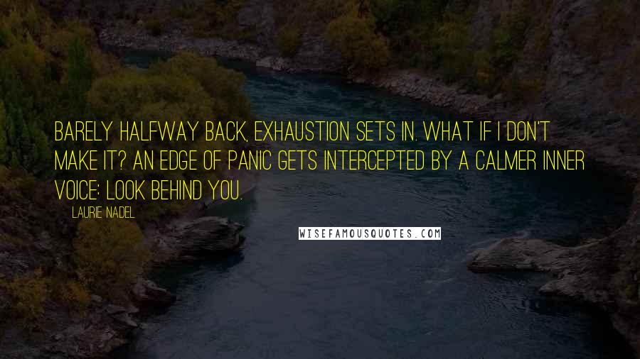 Laurie Nadel Quotes: Barely halfway back, exhaustion sets in. What if I don't make it? An edge of panic gets intercepted by a calmer inner voice: Look behind you.