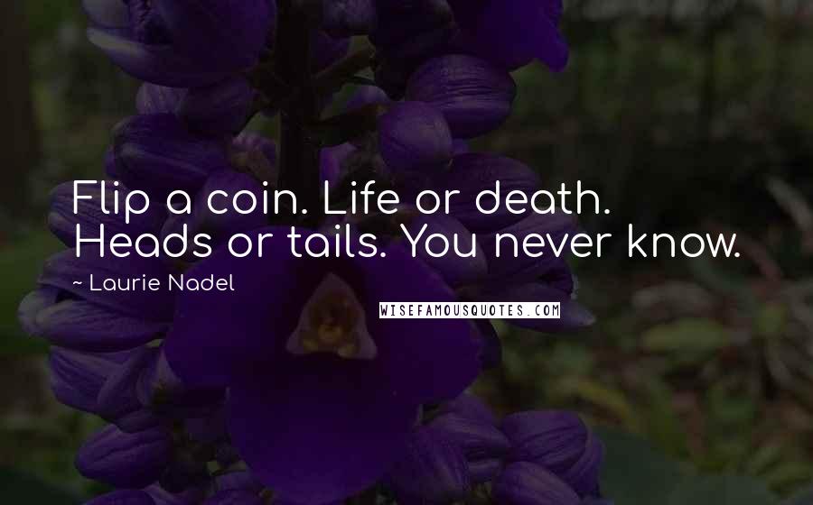 Laurie Nadel Quotes: Flip a coin. Life or death. Heads or tails. You never know.