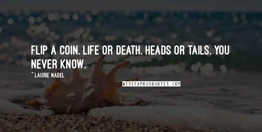 Laurie Nadel Quotes: Flip a coin. Life or death. Heads or tails. You never know.