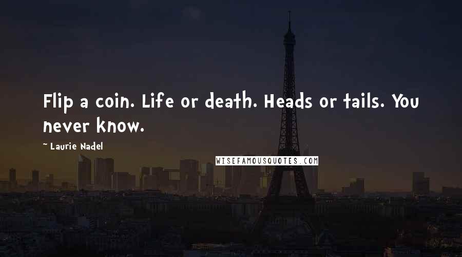Laurie Nadel Quotes: Flip a coin. Life or death. Heads or tails. You never know.