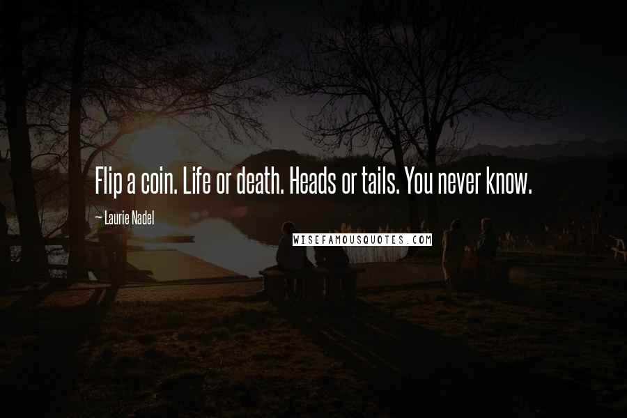 Laurie Nadel Quotes: Flip a coin. Life or death. Heads or tails. You never know.