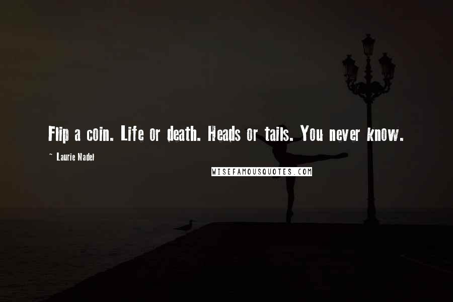 Laurie Nadel Quotes: Flip a coin. Life or death. Heads or tails. You never know.