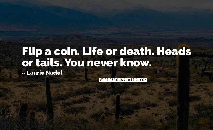 Laurie Nadel Quotes: Flip a coin. Life or death. Heads or tails. You never know.