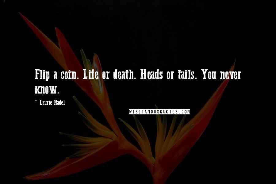 Laurie Nadel Quotes: Flip a coin. Life or death. Heads or tails. You never know.