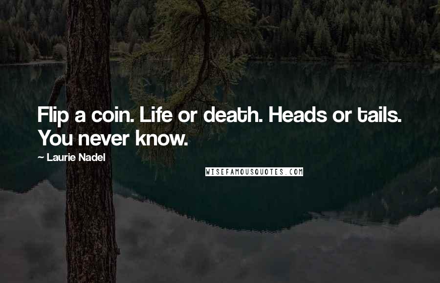 Laurie Nadel Quotes: Flip a coin. Life or death. Heads or tails. You never know.