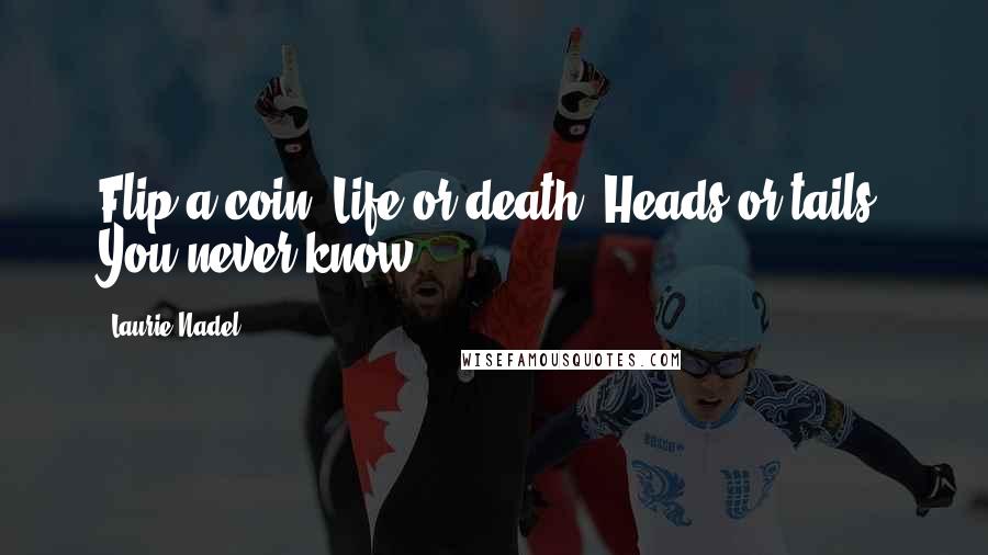 Laurie Nadel Quotes: Flip a coin. Life or death. Heads or tails. You never know.