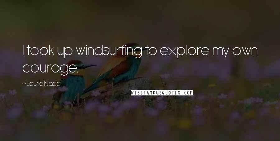 Laurie Nadel Quotes: I took up windsurfing to explore my own courage.