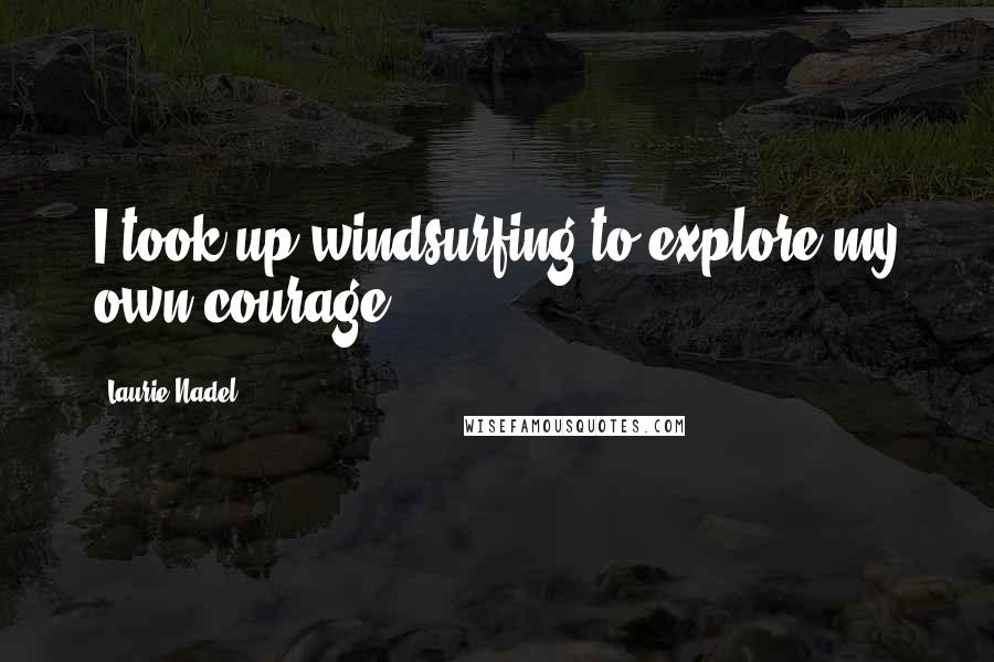 Laurie Nadel Quotes: I took up windsurfing to explore my own courage.
