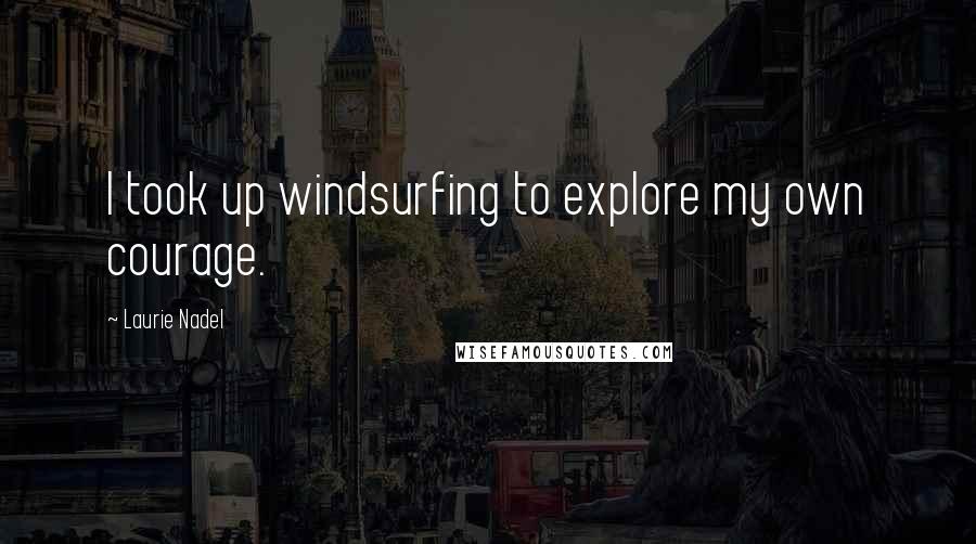 Laurie Nadel Quotes: I took up windsurfing to explore my own courage.