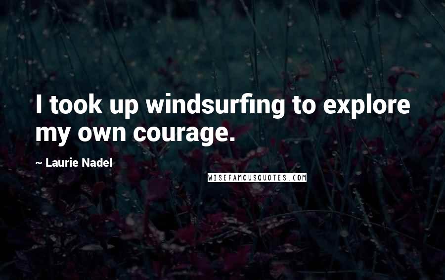 Laurie Nadel Quotes: I took up windsurfing to explore my own courage.