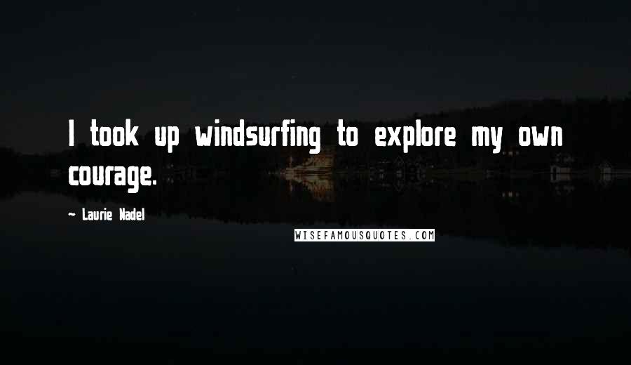 Laurie Nadel Quotes: I took up windsurfing to explore my own courage.