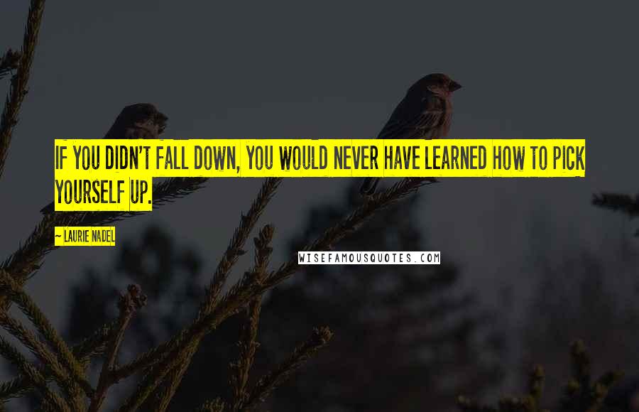 Laurie Nadel Quotes: If you didn't fall down, you would never have learned how to pick yourself up.