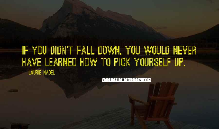 Laurie Nadel Quotes: If you didn't fall down, you would never have learned how to pick yourself up.