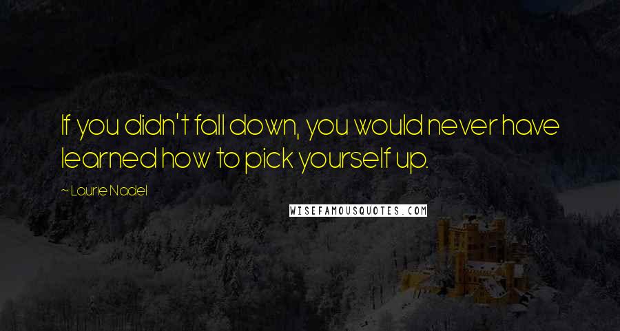 Laurie Nadel Quotes: If you didn't fall down, you would never have learned how to pick yourself up.