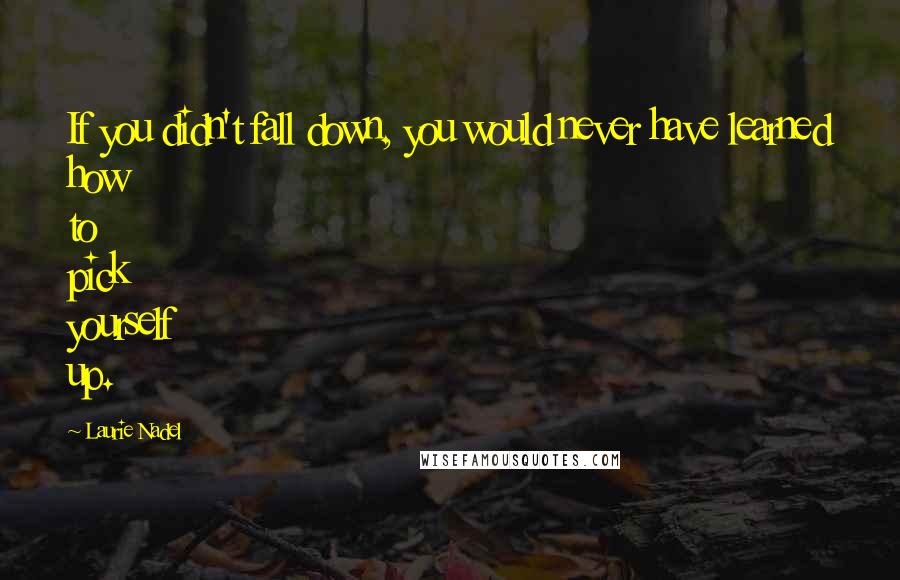 Laurie Nadel Quotes: If you didn't fall down, you would never have learned how to pick yourself up.