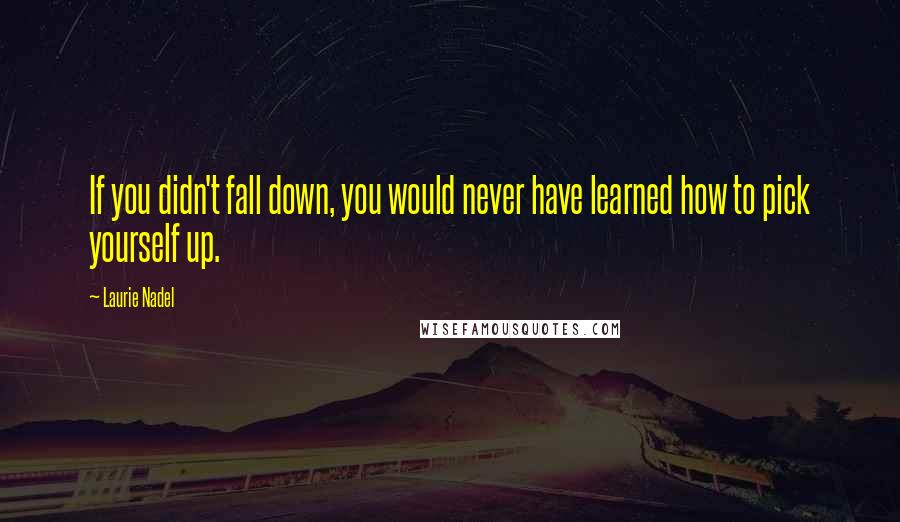 Laurie Nadel Quotes: If you didn't fall down, you would never have learned how to pick yourself up.