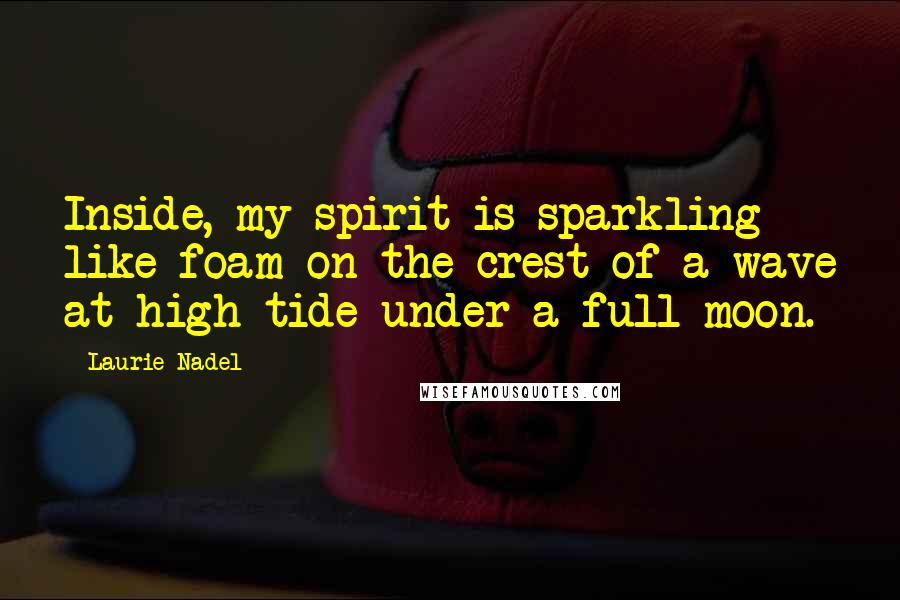 Laurie Nadel Quotes: Inside, my spirit is sparkling like foam on the crest of a wave at high tide under a full moon.