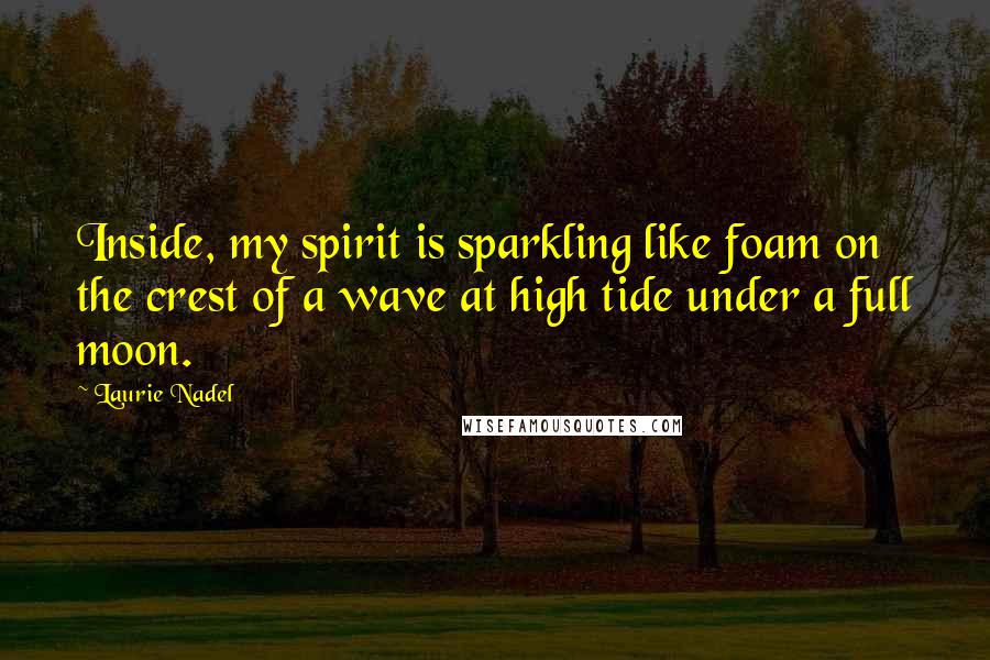 Laurie Nadel Quotes: Inside, my spirit is sparkling like foam on the crest of a wave at high tide under a full moon.