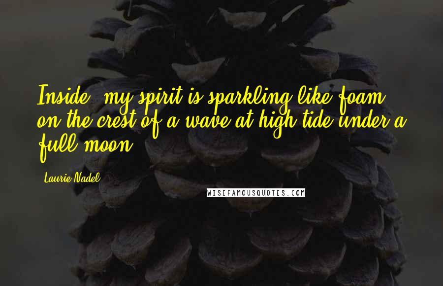 Laurie Nadel Quotes: Inside, my spirit is sparkling like foam on the crest of a wave at high tide under a full moon.