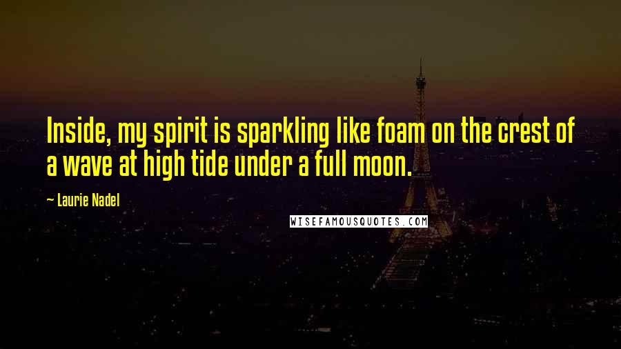 Laurie Nadel Quotes: Inside, my spirit is sparkling like foam on the crest of a wave at high tide under a full moon.