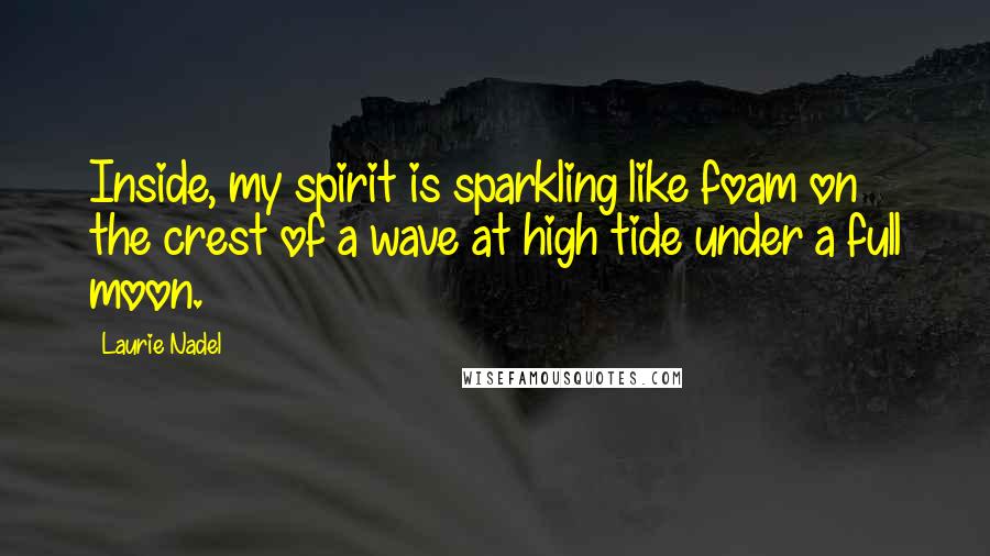 Laurie Nadel Quotes: Inside, my spirit is sparkling like foam on the crest of a wave at high tide under a full moon.