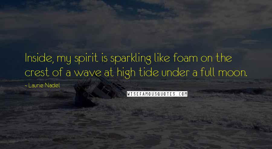 Laurie Nadel Quotes: Inside, my spirit is sparkling like foam on the crest of a wave at high tide under a full moon.