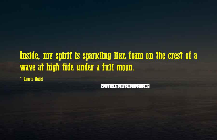 Laurie Nadel Quotes: Inside, my spirit is sparkling like foam on the crest of a wave at high tide under a full moon.