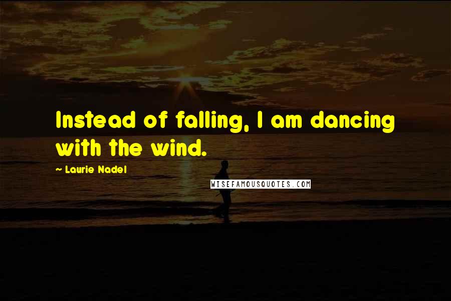 Laurie Nadel Quotes: Instead of falling, I am dancing with the wind.