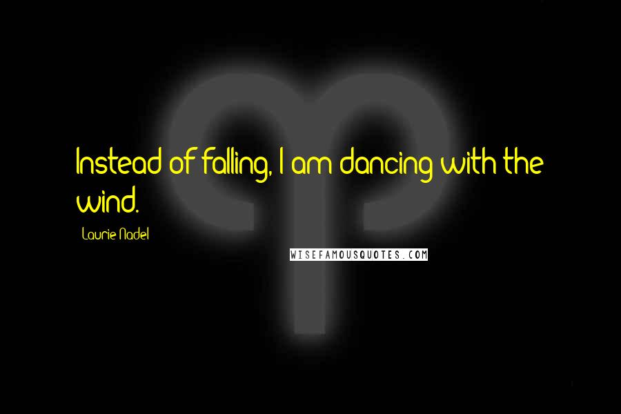 Laurie Nadel Quotes: Instead of falling, I am dancing with the wind.