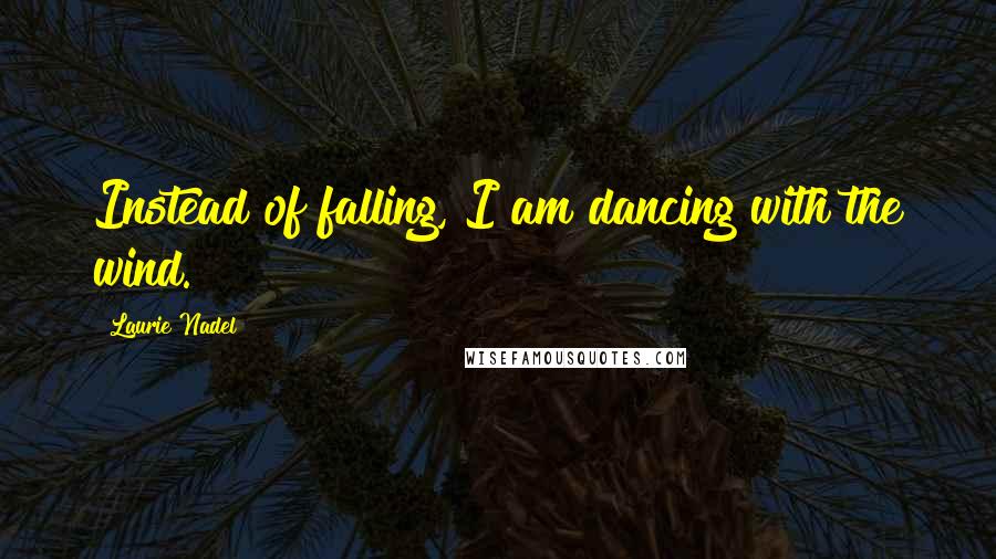 Laurie Nadel Quotes: Instead of falling, I am dancing with the wind.