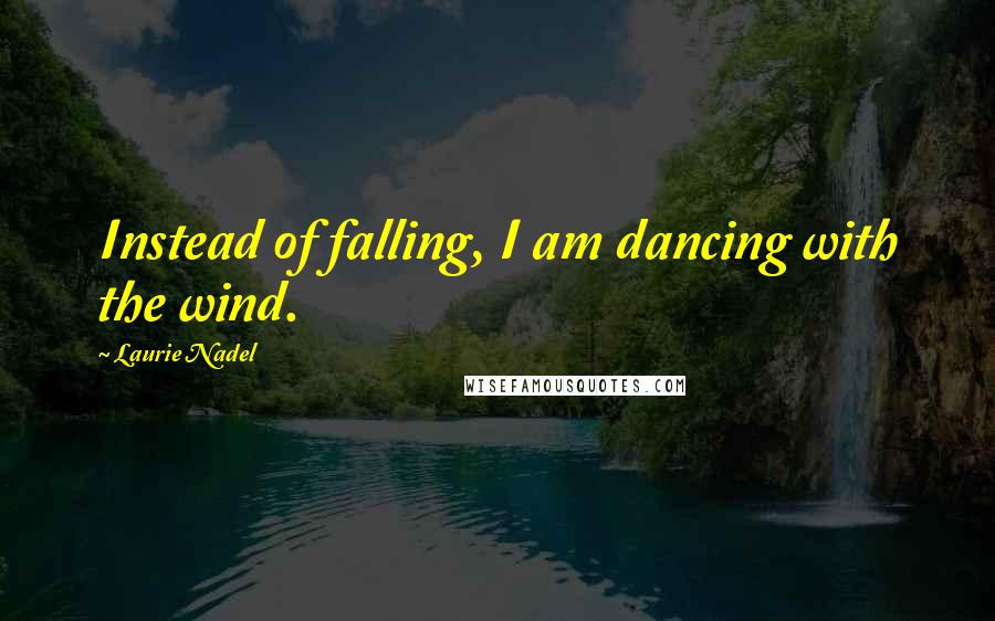 Laurie Nadel Quotes: Instead of falling, I am dancing with the wind.