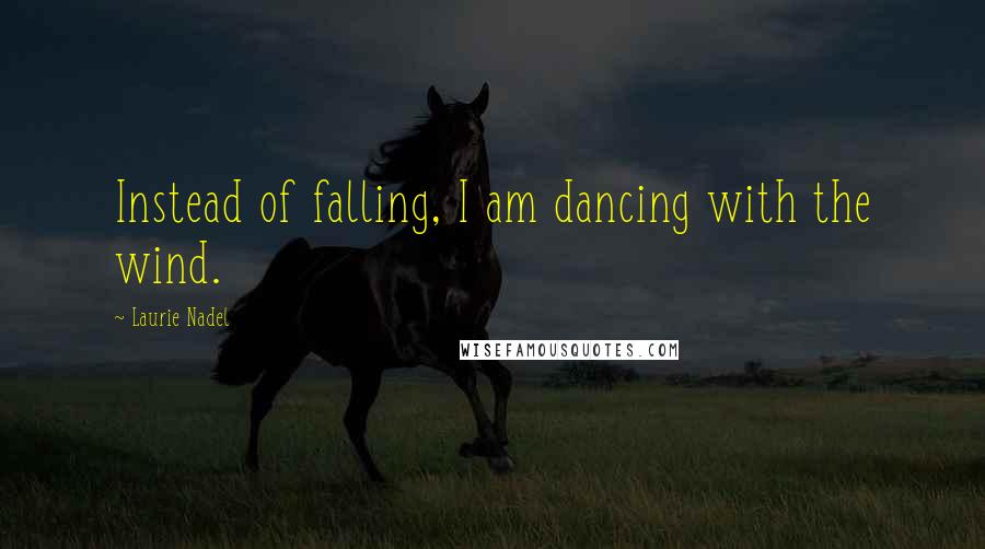 Laurie Nadel Quotes: Instead of falling, I am dancing with the wind.