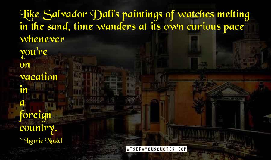 Laurie Nadel Quotes: Like Salvador Dali's paintings of watches melting in the sand, time wanders at its own curious pace whenever you're on vacation in a foreign country.