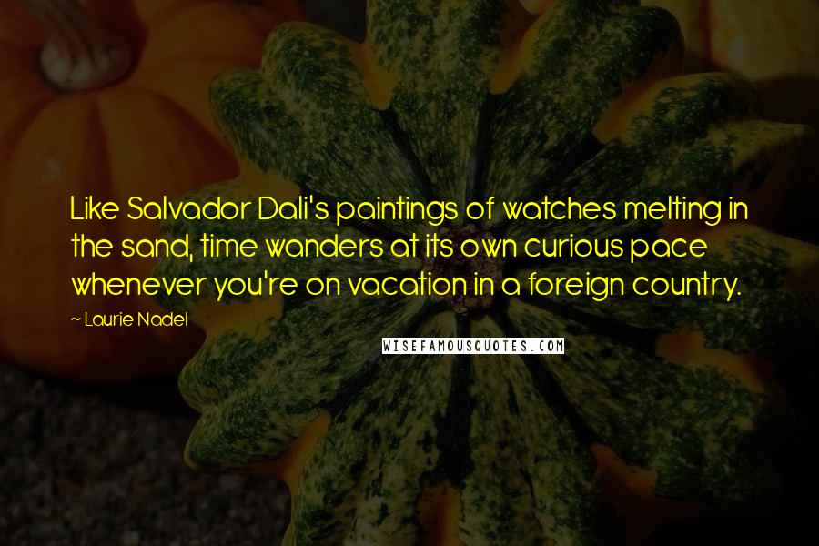 Laurie Nadel Quotes: Like Salvador Dali's paintings of watches melting in the sand, time wanders at its own curious pace whenever you're on vacation in a foreign country.