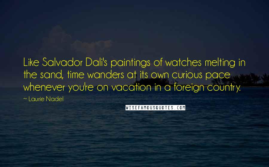 Laurie Nadel Quotes: Like Salvador Dali's paintings of watches melting in the sand, time wanders at its own curious pace whenever you're on vacation in a foreign country.