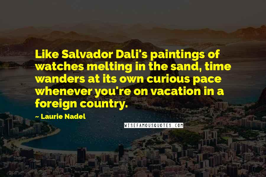 Laurie Nadel Quotes: Like Salvador Dali's paintings of watches melting in the sand, time wanders at its own curious pace whenever you're on vacation in a foreign country.