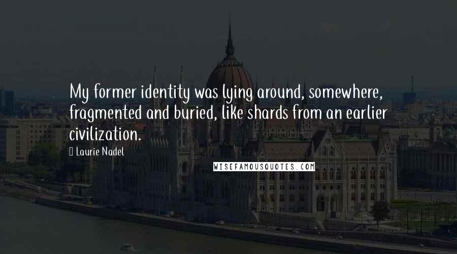 Laurie Nadel Quotes: My former identity was lying around, somewhere, fragmented and buried, like shards from an earlier civilization.
