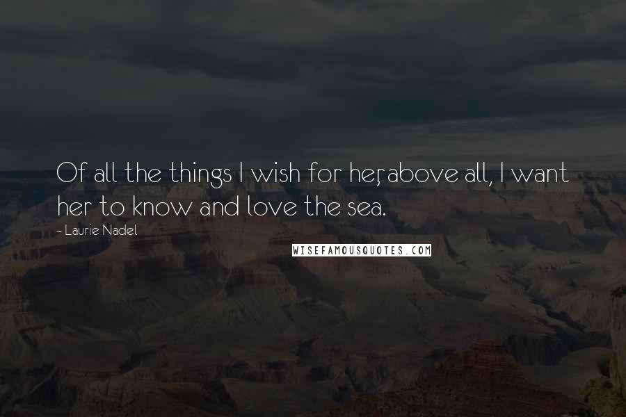 Laurie Nadel Quotes: Of all the things I wish for her, above all, I want her to know and love the sea.